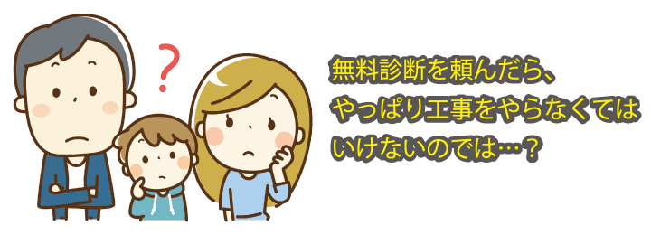 無料診断を頼んだら、やっぱり工事をやらなくてはいけないのでは・・・?