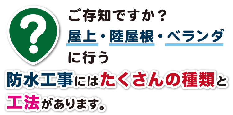 ご存知ですか?屋上・陸屋根・ベランダに行う防水工事にはたくさんの種類と工法があります。